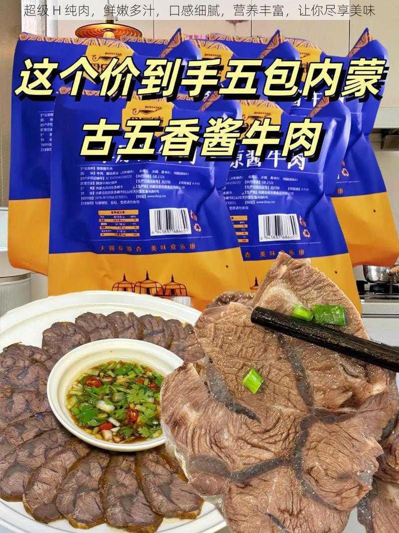 超级 H 纯肉，鲜嫩多汁，口感细腻，营养丰富，让你尽享美味