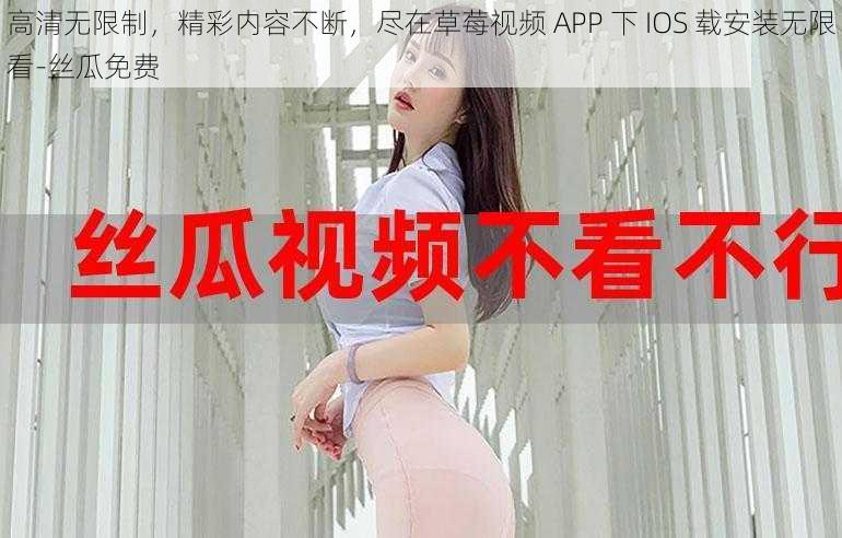 高清无限制，精彩内容不断，尽在草莓视频 APP 下 IOS 载安装无限看-丝瓜免费