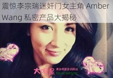 震惊李宗瑞迷奸门女主角 Amber Wang 私密产品大揭秘