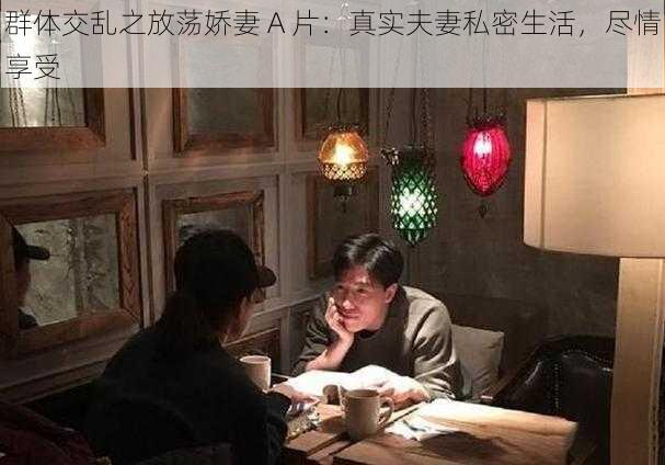 群体交乱之放荡娇妻 A 片：真实夫妻私密生活，尽情享受