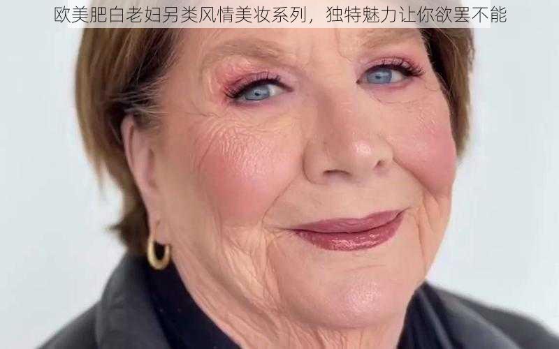 欧美肥白老妇另类风情美妆系列，独特魅力让你欲罢不能