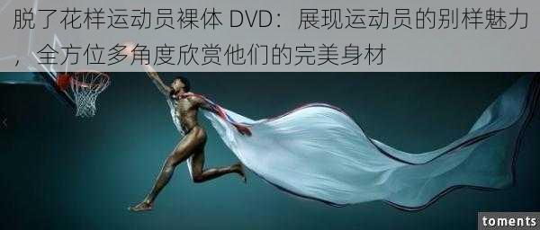 脱了花样运动员裸体 DVD：展现运动员的别样魅力，全方位多角度欣赏他们的完美身材