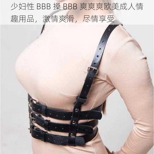 少妇性 BBB 搡 BBB 爽爽爽欧美成人情趣用品，激情爽滑，尽情享受