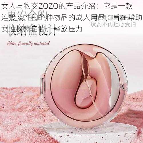 女人与物交ZOZO的产品介绍：它是一款连接女性和各种物品的成人用品，旨在帮助女性探索自我，释放压力