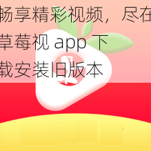 畅享精彩视频，尽在草莓视 app 下载安装旧版本