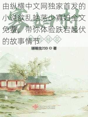 由纵横中文网独家首发的小说欲乱艳荡少寡妇全文免费，带你体验跌宕起伏的故事情节