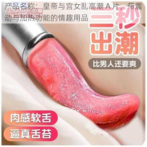 产品名称：皇帝与宫女乱高潮 A 片，带震动与加热功能的情趣用品