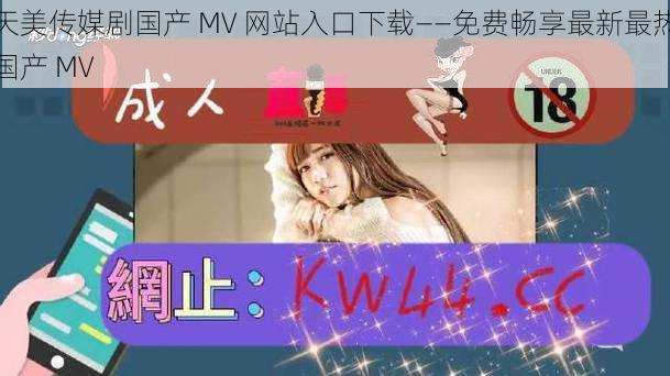 天美传媒剧国产 MV 网站入口下载——免费畅享最新最热国产 MV