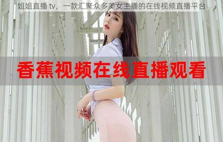 姐姐直播 tv，一款汇聚众多美女主播的在线视频直播平台