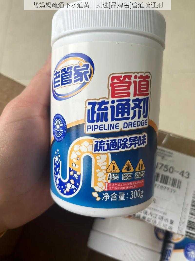 帮妈妈疏通下水道黄，就选[品牌名]管道疏通剂