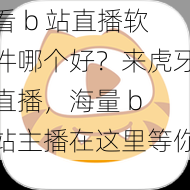 看 b 站直播软件哪个好？来虎牙直播，海量 b 站主播在这里等你