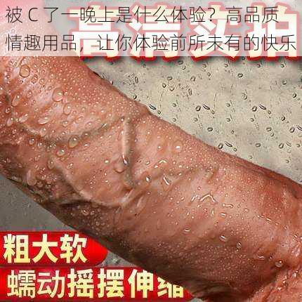 被 C 了一晚上是什么体验？高品质情趣用品，让你体验前所未有的快乐