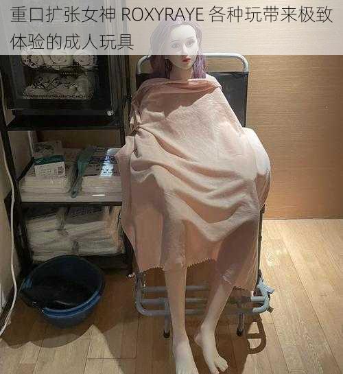 重口扩张女神 ROXYRAYE 各种玩带来极致体验的成人玩具