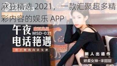 麻豆精选 2021，一款汇聚超多精彩内容的娱乐 APP