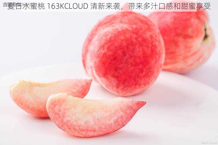 夏日水蜜桃 163KCLOUD 清新来袭，带来多汁口感和甜蜜享受