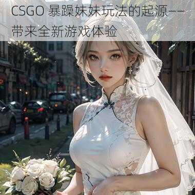 CSGO 暴躁妹妹玩法的起源——带来全新游戏体验