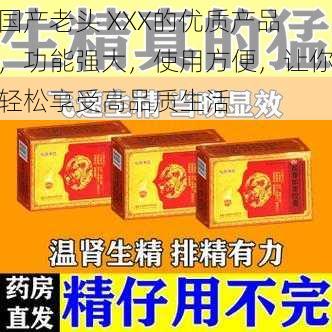 国产老头 XXX的优质产品，功能强大，使用方便，让你轻松享受高品质生活