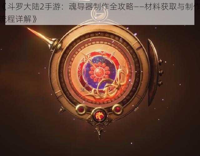 《斗罗大陆2手游：魂导器制作全攻略——材料获取与制作流程详解》