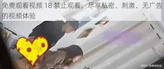 免费观看视频 18 禁止观看，尽享私密、刺激、无广告的视频体验