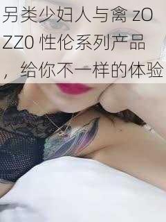 另类少妇人与禽 zOZZ0 性伦系列产品，给你不一样的体验