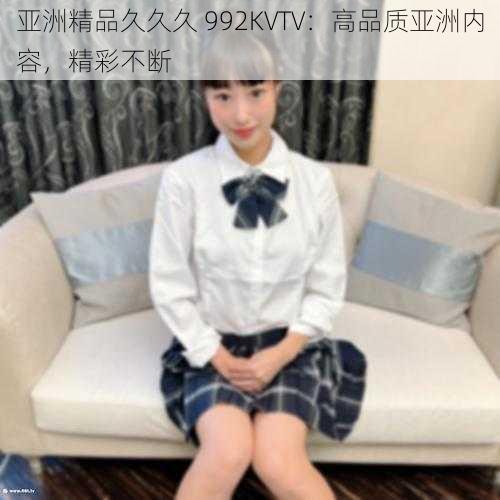 亚洲精品久久久 992KVTV：高品质亚洲内容，精彩不断