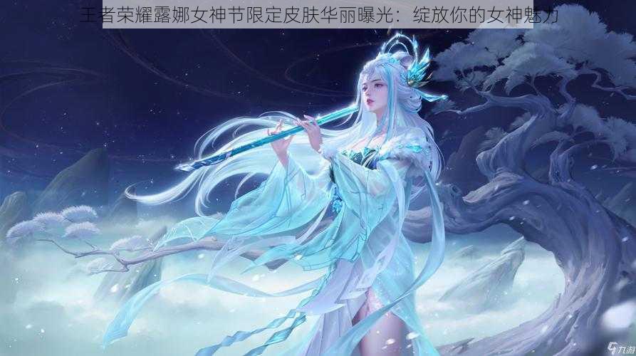 王者荣耀露娜女神节限定皮肤华丽曝光：绽放你的女神魅力