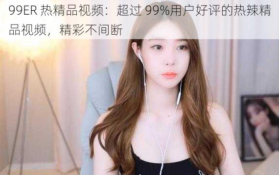 99ER 热精品视频：超过 99%用户好评的热辣精品视频，精彩不间断