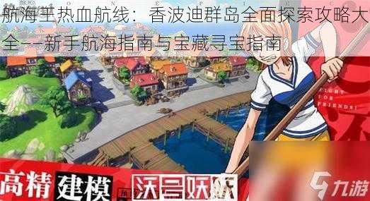 航海王热血航线：香波迪群岛全面探索攻略大全——新手航海指南与宝藏寻宝指南