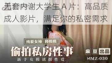 无套内谢大学生 A 片：高品质成人影片，满足你的私密需求