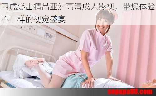 四虎必出精品亚洲高清成人影视，带您体验不一样的视觉盛宴