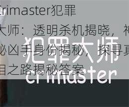 Crimaster犯罪大师：透明杀机揭晓，神秘凶手身份揭秘，探寻真相之路揭秘答案