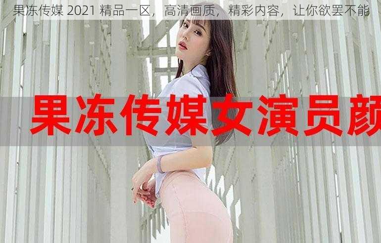 果冻传媒 2021 精品一区，高清画质，精彩内容，让你欲罢不能