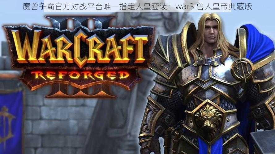 魔兽争霸官方对战平台唯一指定人皇套装：war3 兽人皇帝典藏版