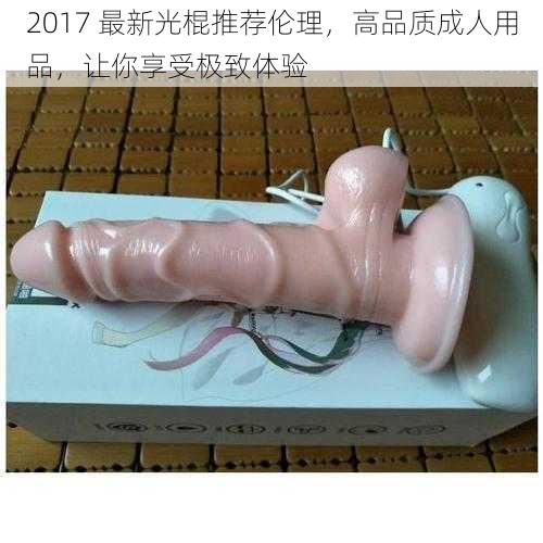 2017 最新光棍推荐伦理，高品质成人用品，让你享受极致体验