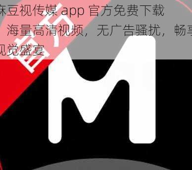 麻豆视传媒 app 官方免费下载，海量高清视频，无广告骚扰，畅享视觉盛宴