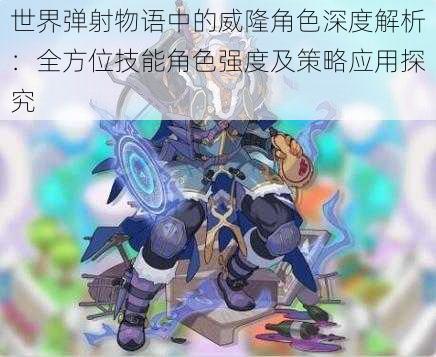 世界弹射物语中的威隆角色深度解析：全方位技能角色强度及策略应用探究