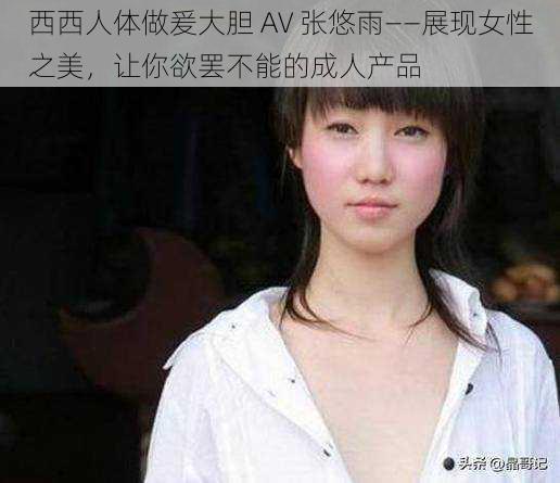 西西人体做爰大胆 AV 张悠雨——展现女性之美，让你欲罢不能的成人产品