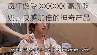 疯狂做受 XXXXXX 高潮吃奶，快感加倍的神奇产品