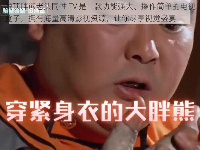 脱顶胖熊老头同性 TV 是一款功能强大、操作简单的电视盒子，拥有海量高清影视资源，让你尽享视觉盛宴