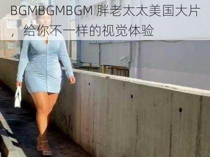 BGMBGMBGM 胖老太太美国大片，给你不一样的视觉体验