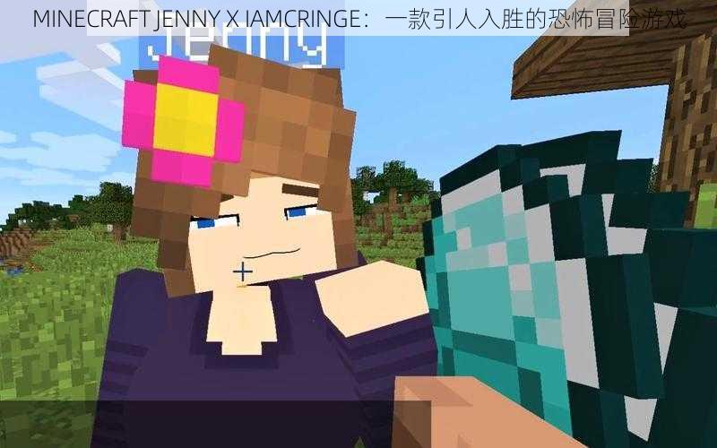 MINECRAFT JENNY X IAMCRINGE：一款引人入胜的恐怖冒险游戏