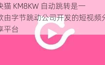 快猫 KM8KW 自动跳转是一款由字节跳动公司开发的短视频分享平台