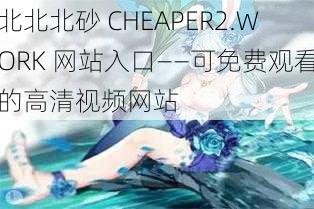 北北北砂 CHEAPER2.WORK 网站入口——可免费观看的高清视频网站