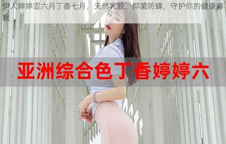 伊人婷婷涩六月丁香七月，天然乳胶，抑菌防螨，守护你的健康睡眠