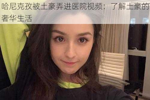 哈尼克孜被土豪弄进医院视频：了解土豪的奢华生活