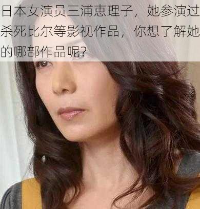 日本女演员三浦恵理子，她参演过杀死比尔等影视作品，你想了解她的哪部作品呢？