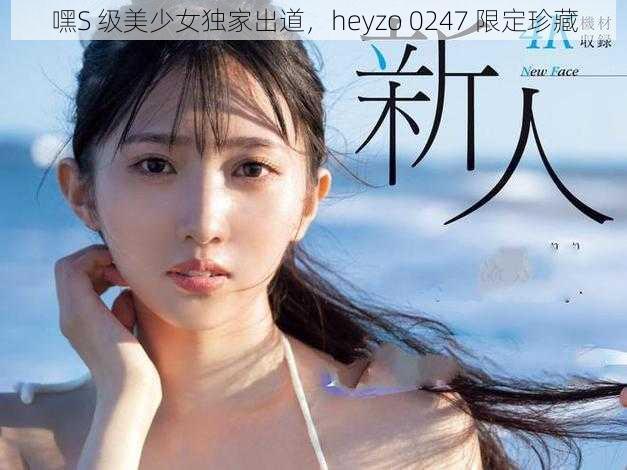 嘿S 级美少女独家出道，heyzo 0247 限定珍藏