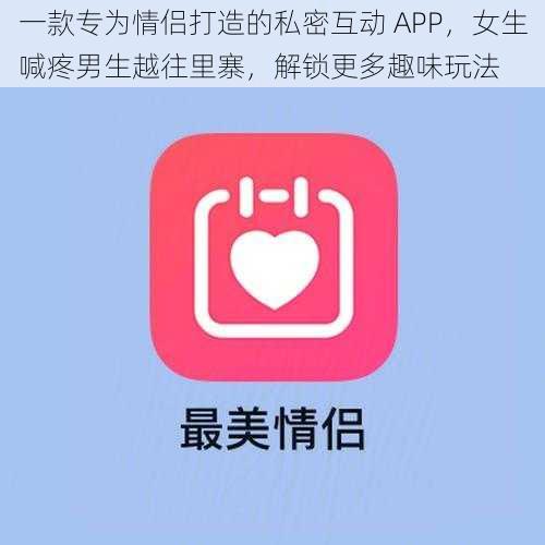 一款专为情侣打造的私密互动 APP，女生喊疼男生越往里寨，解锁更多趣味玩法