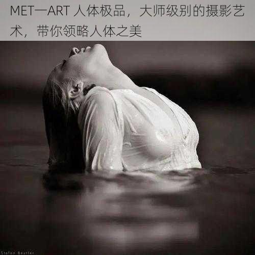 MET一ART 人体极品，大师级别的摄影艺术，带你领略人体之美