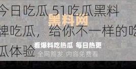 今日吃瓜 51吃瓜黑料牌吃瓜，给你不一样的吃瓜体验